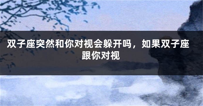 双子座突然和你对视会躲开吗，如果双子座跟你对视
