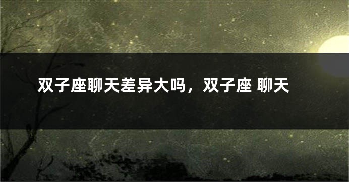 双子座聊天差异大吗，双子座 聊天