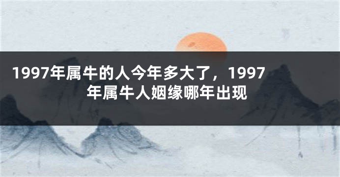1997年属牛的人今年多大了，1997年属牛人姻缘哪年出现
