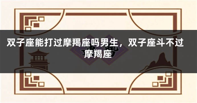 双子座能打过摩羯座吗男生，双子座斗不过摩羯座