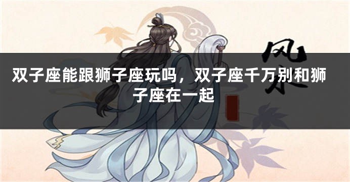 双子座能跟狮子座玩吗，双子座千万别和狮子座在一起