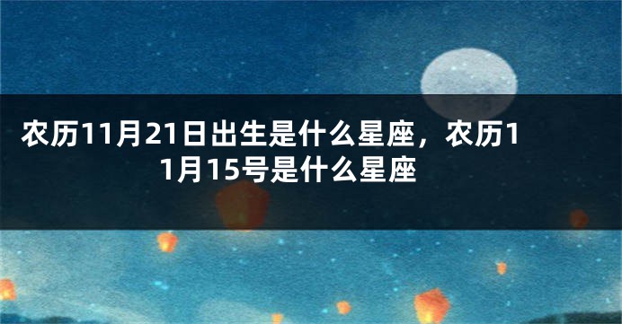 农历11月21日出生是什么星座,农历11月15号是什么星座