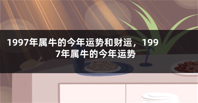 1997年属牛的今年运势和财运,1997年属牛的今年运势