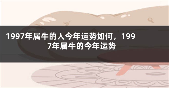1997年属牛的人今年运势如何,1997年属牛的今年运势
