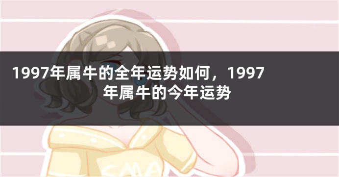 1997年属牛的全年运势如何，1997年属牛的今年运势