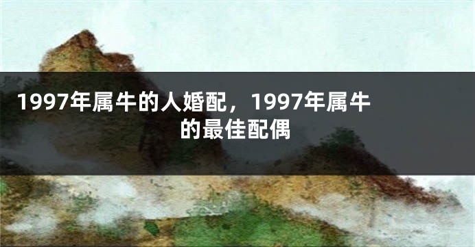 1997年属牛的人婚配，1997年属牛的最佳配偶