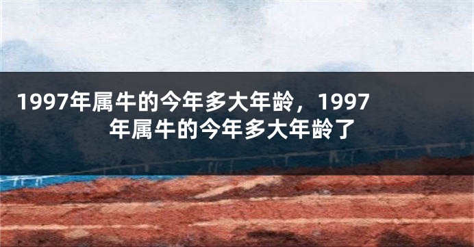 1997年属牛的今年多大年龄，1997年属牛的今年多大年龄了