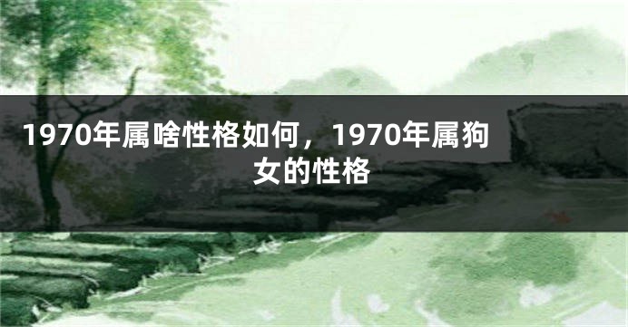 1970年属啥性格如何，1970年属狗女的性格