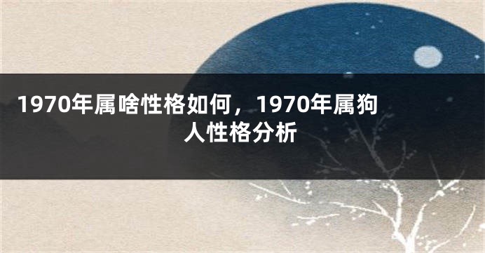 1970年属啥性格如何，1970年属狗人性格分析
