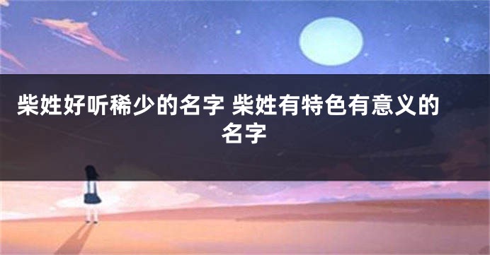 柴姓好听稀少的名字 柴姓有特色有意义的名字