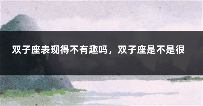 双子座表现得不有趣吗，双子座是不是很