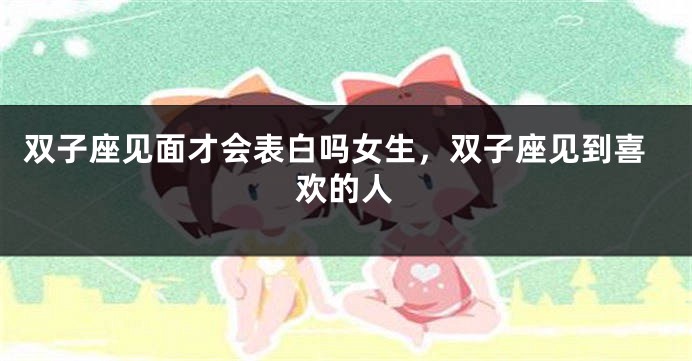 双子座见面才会表白吗女生,双子座见到喜欢的人