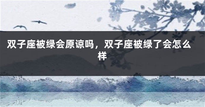 双子座被绿会原谅吗，双子座被绿了会怎么样