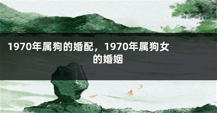 1970年属狗的婚配，1970年属狗女的婚姻