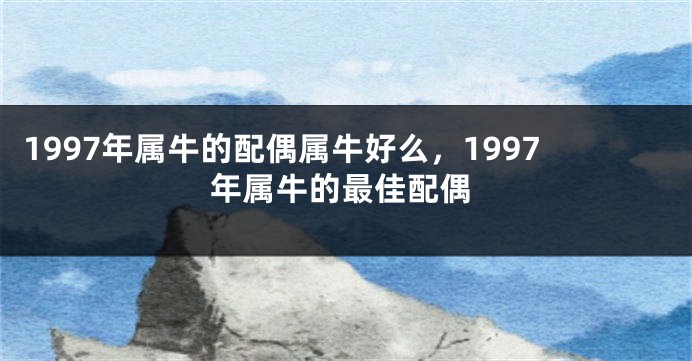 1997年属牛的配偶属牛好么，1997年属牛的最佳配偶