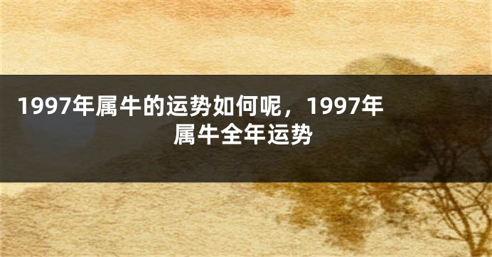 1997年属牛的运势如何呢，1997年属牛全年运势
