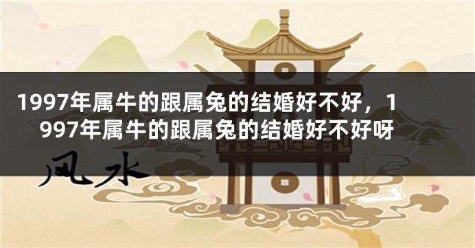 1997年属牛的跟属兔的结婚好不好，1997年属牛的跟属兔的结婚好不好呀