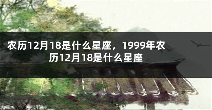 农历12月18是什么星座，1999年农历12月18是什么星座