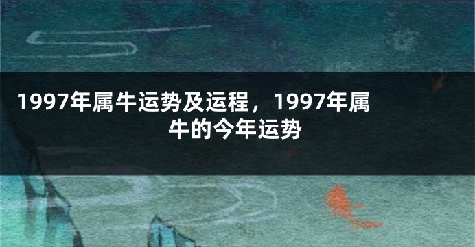 1997年属牛运势及运程，1997年属牛的今年运势