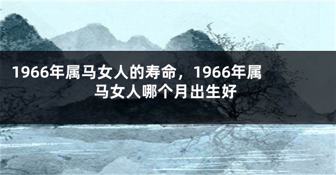 1966年属马女人的寿命，1966年属马女人哪个月出生好