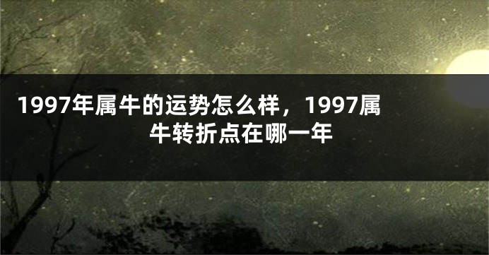 1997年属牛的运势怎么样，1997属牛转折点在哪一年