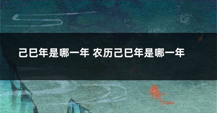 己巳年是哪一年 农历己巳年是哪一年