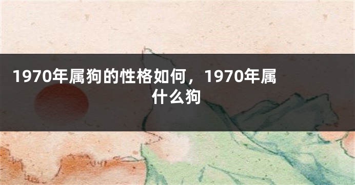 1970年属狗的性格如何，1970年属什么狗