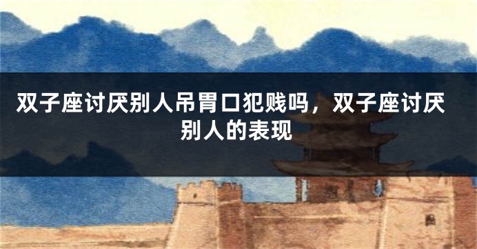 双子座讨厌别人吊胃口犯贱吗，双子座讨厌别人的表现