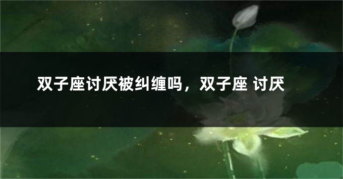 双子座讨厌被纠缠吗，双子座 讨厌