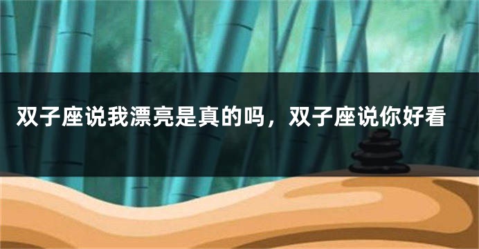 双子座说我漂亮是真的吗，双子座说你好看