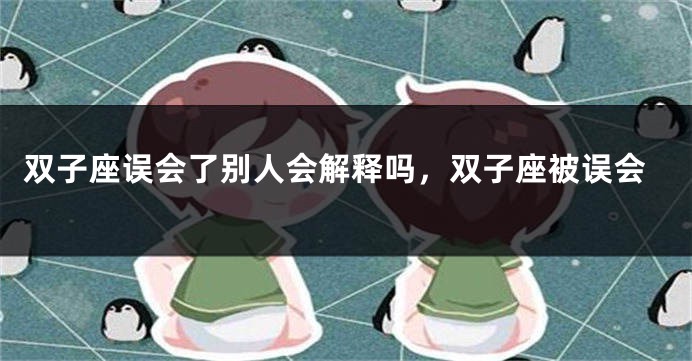 双子座误会了别人会解释吗，双子座被误会