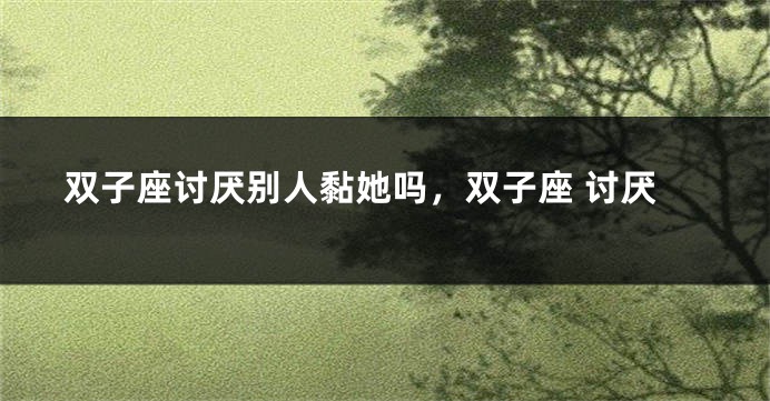 双子座讨厌别人黏她吗，双子座 讨厌