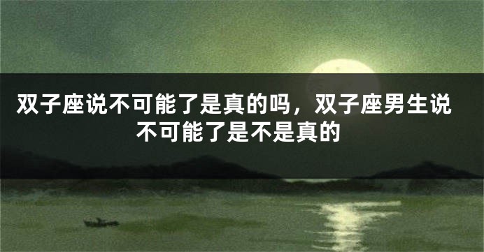 双子座说不可能了是真的吗，双子座男生说不可能了是不是真的