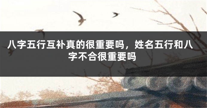 八字五行互补真的很重要吗，姓名五行和八字不合很重要吗