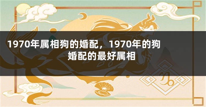 1970年属相狗的婚配，1970年的狗婚配的最好属相