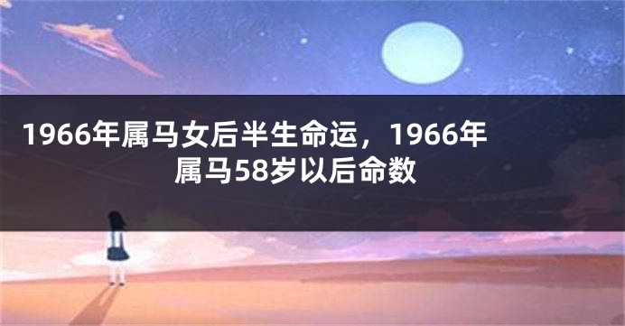 1966年属马女后半生命运,1966年属马58岁以后命数