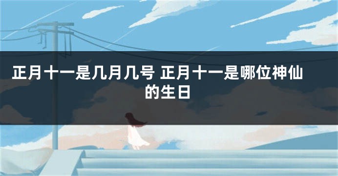 正月十一是几月几号 正月十一是哪位神仙的生日