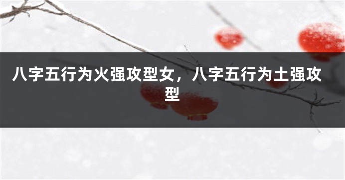 八字五行为火强攻型女，八字五行为土强攻型