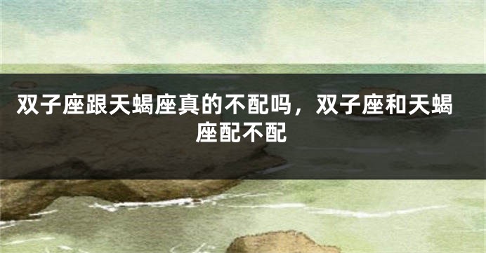 双子座跟天蝎座真的不配吗，双子座和天蝎座配不配