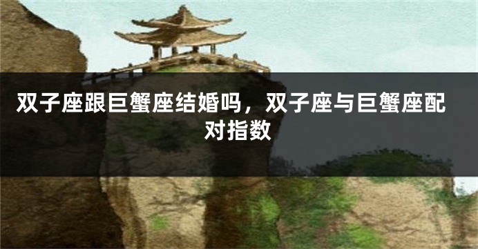 双子座跟巨蟹座结婚吗，双子座与巨蟹座配对指数