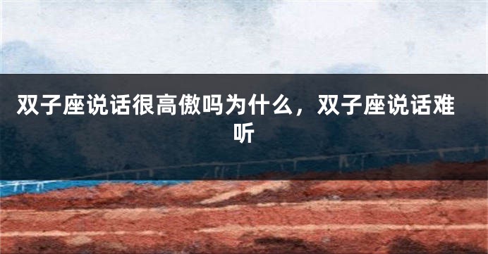 双子座说话很高傲吗为什么，双子座说话难听