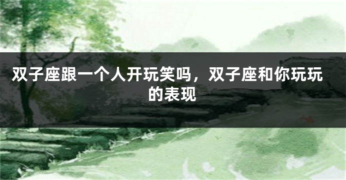 双子座跟一个人开玩笑吗，双子座和你玩玩的表现