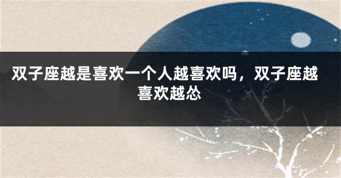 双子座越是喜欢一个人越喜欢吗，双子座越喜欢越怂