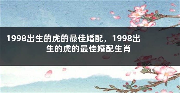 1998出生的虎的最佳婚配，1998出生的虎的最佳婚配生肖