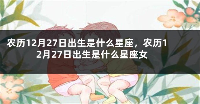 农历12月27日出生是什么星座，农历12月27日出生是什么星座女
