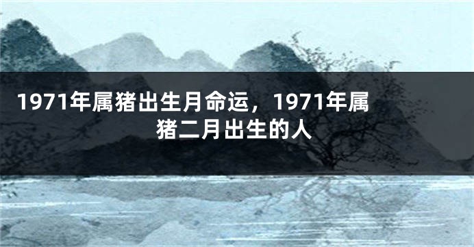 1971年属猪出生月命运，1971年属猪二月出生的人