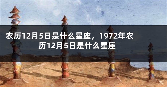 农历12月5日是什么星座，1972年农历12月5日是什么星座