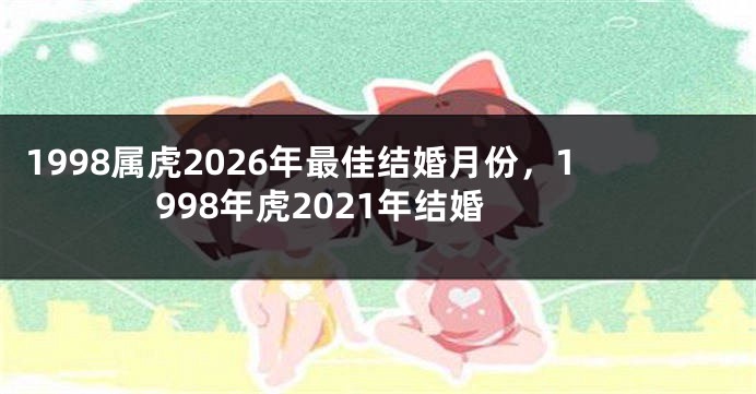 1998属虎2026年最佳结婚月份，1998年虎2021年结婚