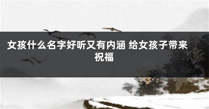 女孩什么名字好听又有内涵 给女孩子带来祝福