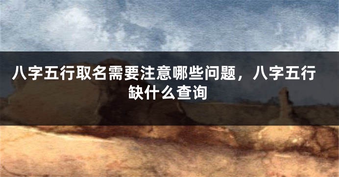 八字五行取名需要注意哪些问题，八字五行缺什么查询